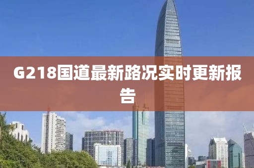 G218國(guó)道最新路況實(shí)時(shí)更新報(bào)告