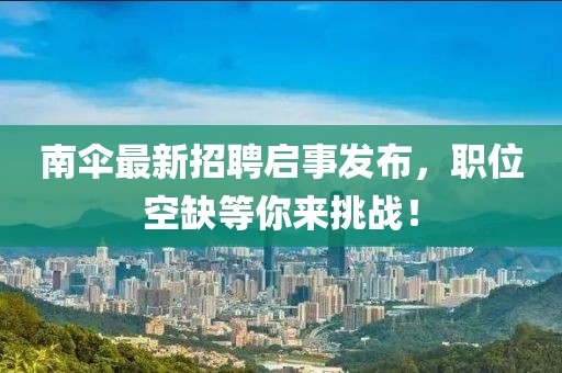 南傘最新招聘啟事發(fā)布，職位空缺等你來挑戰(zhàn)！