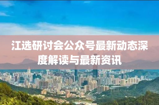 江選研討會(huì)公眾號(hào)最新動(dòng)態(tài)深度解讀與最新資訊