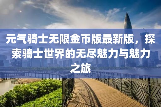 元?dú)怛T士無(wú)限金幣版最新版，探索騎士世界的無(wú)盡魅力與魅力之旅