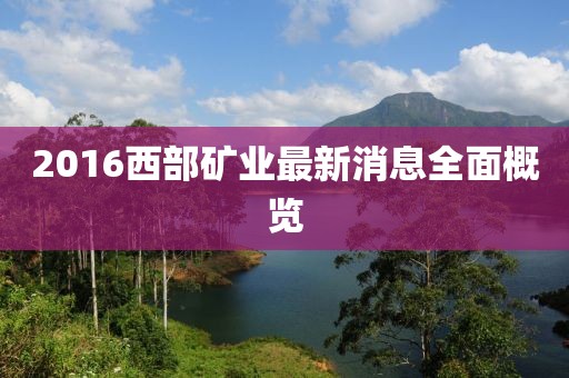 2016西部礦業(yè)最新消息全面概覽