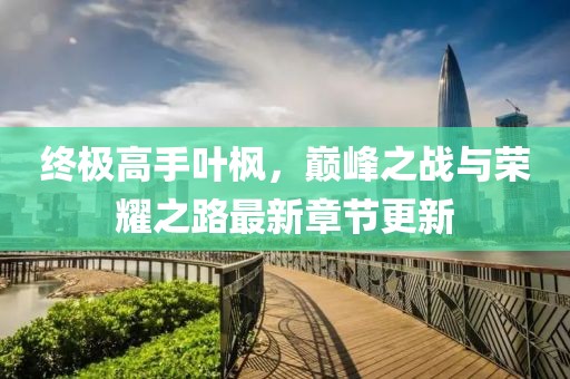終極高手葉楓，巔峰之戰(zhàn)與榮耀之路最新章節(jié)更新