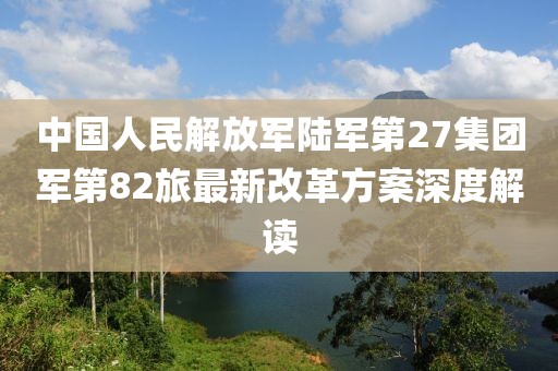 中國(guó)人民解放軍陸軍第27集團(tuán)軍第82旅最新改革方案深度解讀