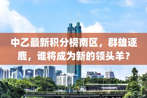 中乙最新積分榜南區(qū)，群雄逐鹿，誰將成為新的領(lǐng)頭羊？