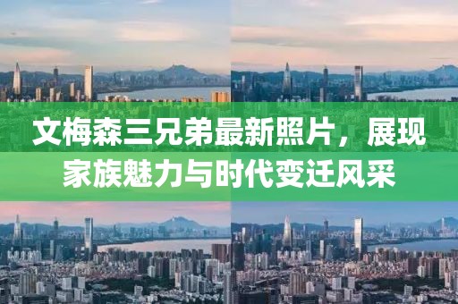 文梅森三兄弟最新照片，展現(xiàn)家族魅力與時(shí)代變遷風(fēng)采