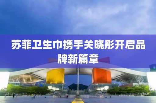 蘇菲衛(wèi)生巾攜手關(guān)曉彤開啟品牌新篇章