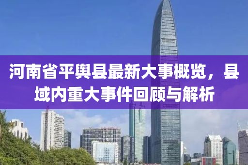 河南省平輿縣最新大事概覽，縣域內(nèi)重大事件回顧與解析