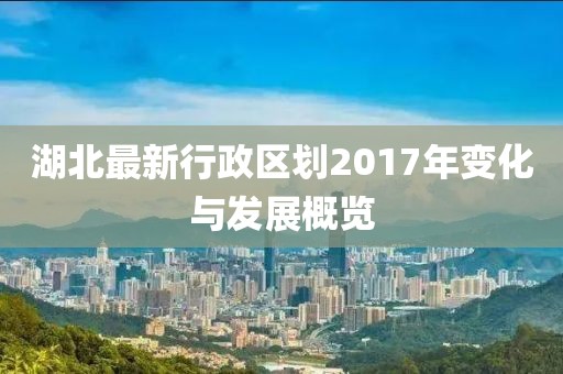 湖北最新行政區(qū)劃2017年變化與發(fā)展概覽