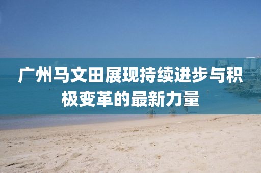 廣州馬文田展現(xiàn)持續(xù)進(jìn)步與積極變革的最新力量