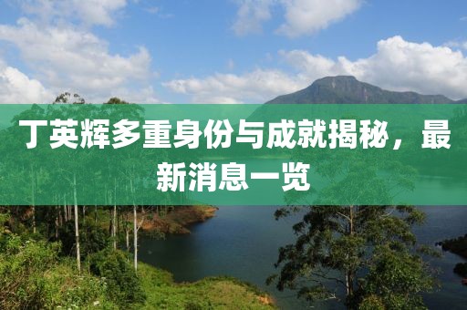 丁英輝多重身份與成就揭秘，最新消息一覽