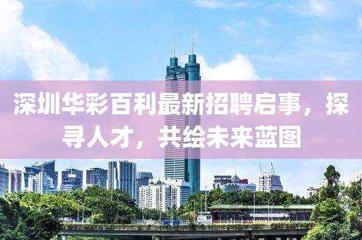 深圳華彩百利最新招聘啟事，探尋人才，共繪未來(lái)藍(lán)圖