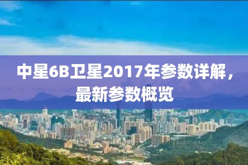 中星6B衛(wèi)星2017年參數(shù)詳解，最新參數(shù)概覽