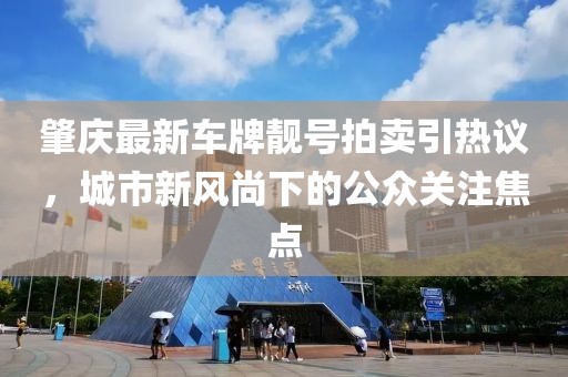 肇慶最新車牌靚號(hào)拍賣引熱議，城市新風(fēng)尚下的公眾關(guān)注焦點(diǎn)