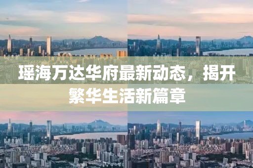 瑤海萬達(dá)華府最新動態(tài)，揭開繁華生活新篇章