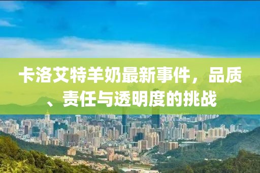 卡洛艾特羊奶最新事件，品質(zhì)、責(zé)任與透明度的挑戰(zhàn)